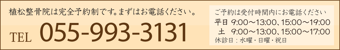 電話 : 055-993-3131 植松整骨院は完全予約制です。受付時間内にお電話ください（時間外は留守番電話となります）